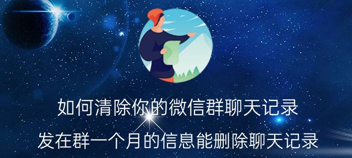 如何清除你的微信群聊天记录 发在群一个月的信息能删除聊天记录？